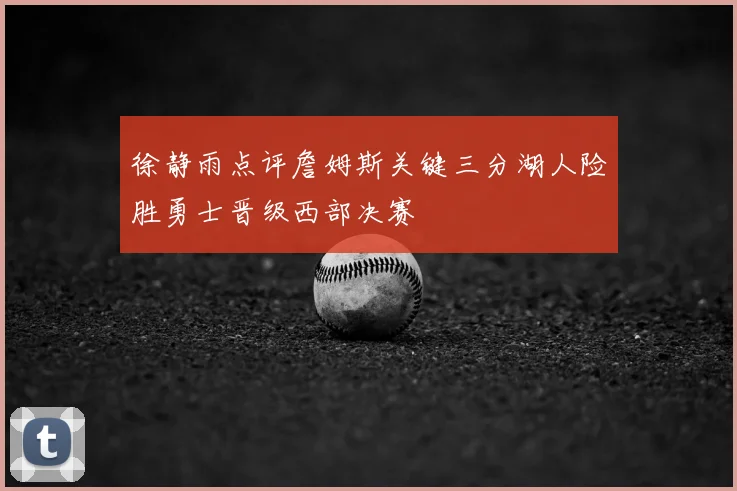 徐静雨点评詹姆斯关键三分湖人险胜勇士晋级西部决赛