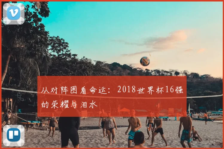 从对阵图看命运：2018世界杯16强的荣耀与泪水