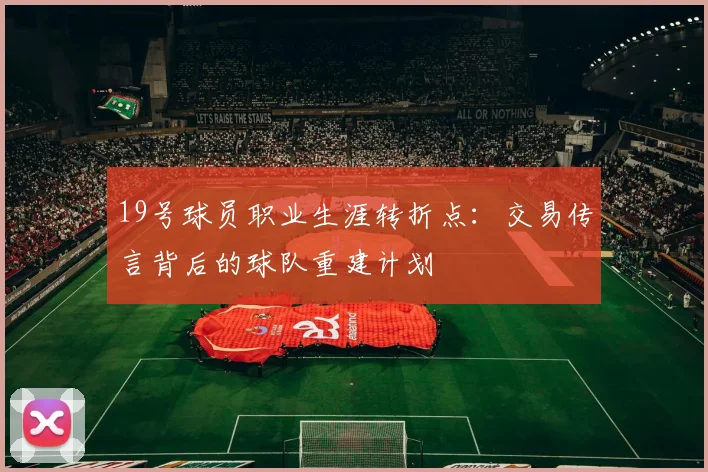 19号球员职业生涯转折点：交易传言背后的球队重建计划