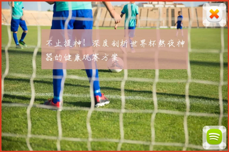 不止提神!深度剖析世界杯熬夜神器的健康观赛方案