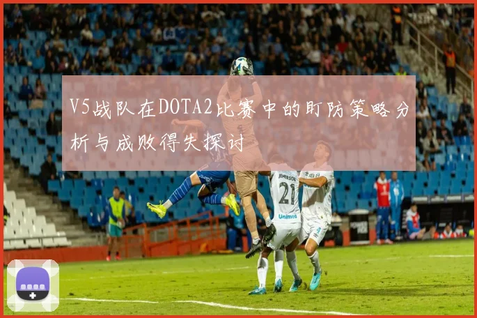 V5战队在DOTA2比赛中的盯防策略分析与成败得失探讨