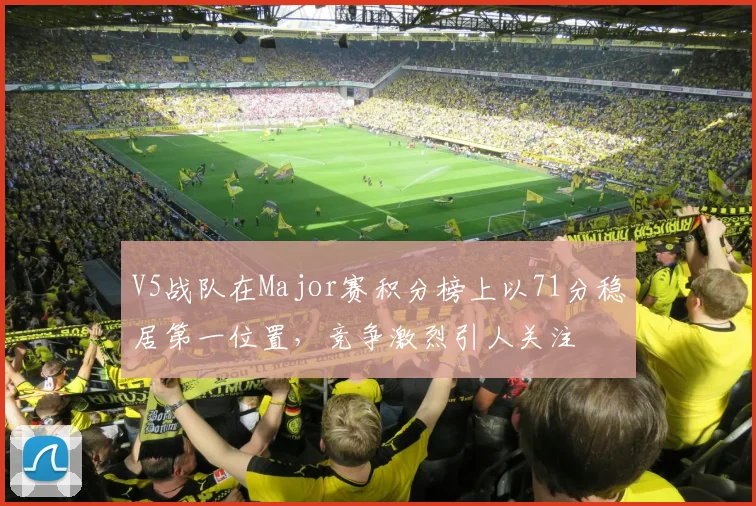 V5战队在Major赛积分榜上以71分稳居第一位置,竞争激烈引人关注