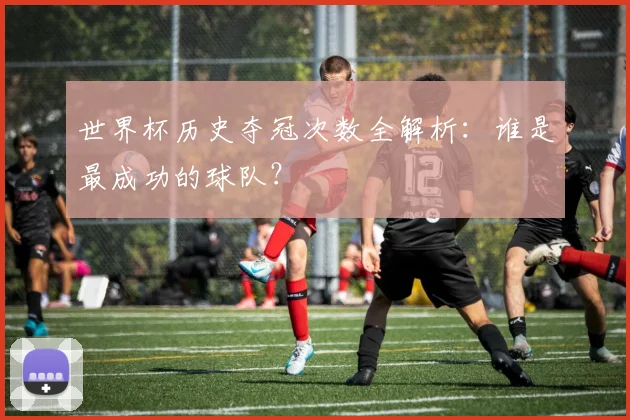 世界杯历史夺冠次数全解析：谁是最成功的球队？