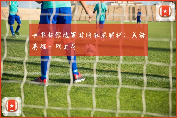 世界杯预选赛时间独家解析：关键赛程一网打尽