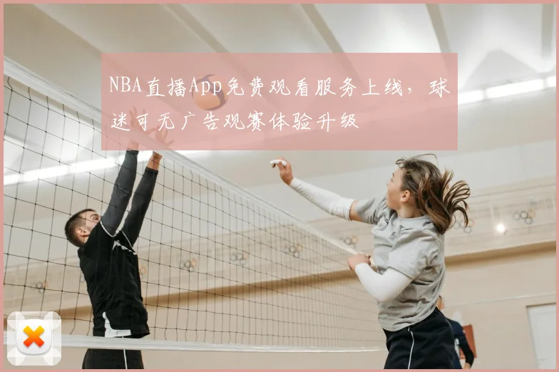 NBA直播App免费观看服务上线,球迷可无广告观赛体验升级