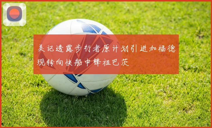 美记透露步行者原计划引进加福德现转向快船中锋祖巴茨