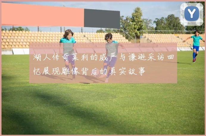 湖人传奇莱利的威严与谦逊采访回忆展现雕像背后的真实故事