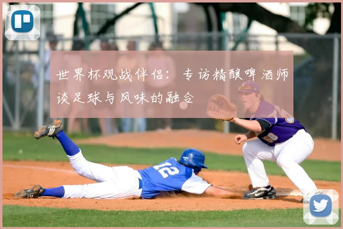 世界杯观战伴侣:专访精酿啤酒师谈足球与风味的融合