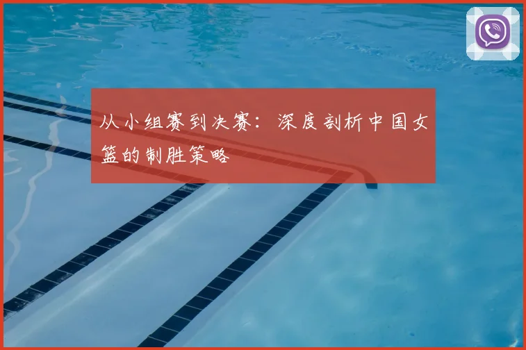 从小组赛到决赛:深度剖析中国女篮的制胜策略