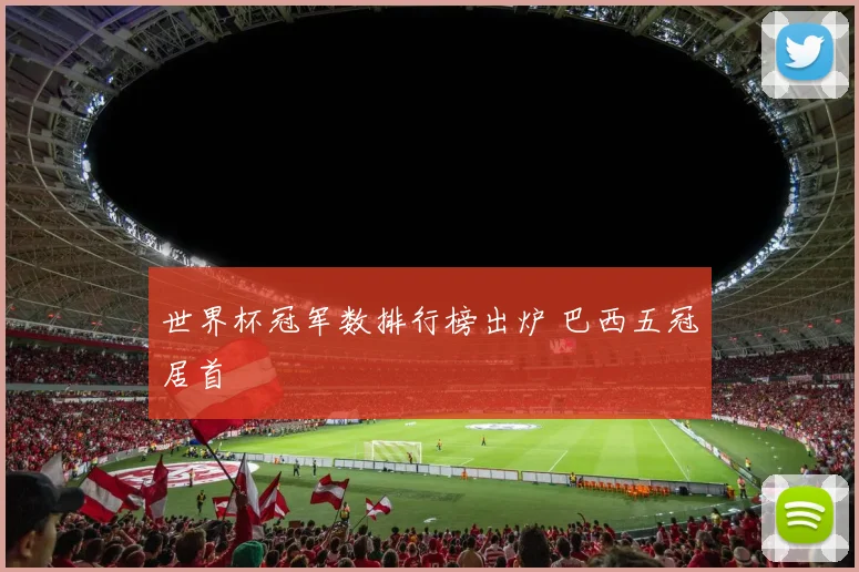 世界杯冠军数排行榜出炉 巴西五冠居首