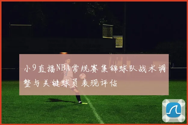 小9直播NBA常规赛集锦球队战术调整与关键球员表现评估
