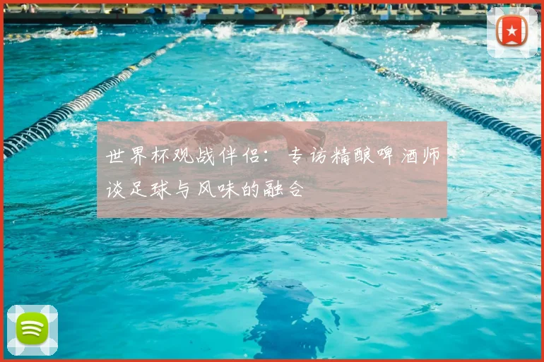 世界杯观战伴侣：专访精酿啤酒师谈足球与风味的融合
