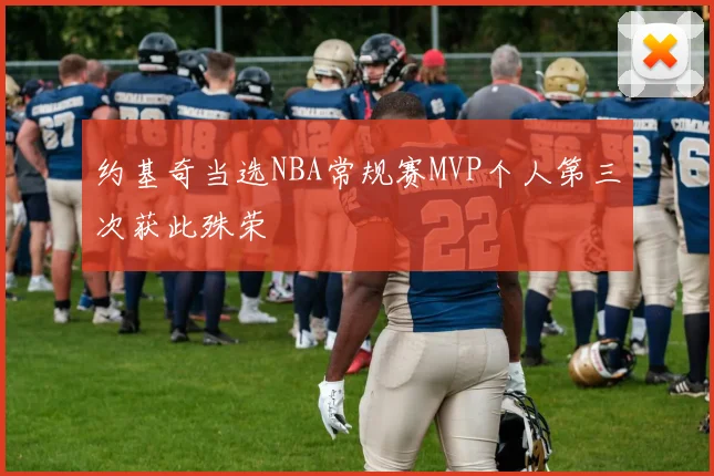 约基奇当选NBA常规赛MVP个人第三次获此殊荣