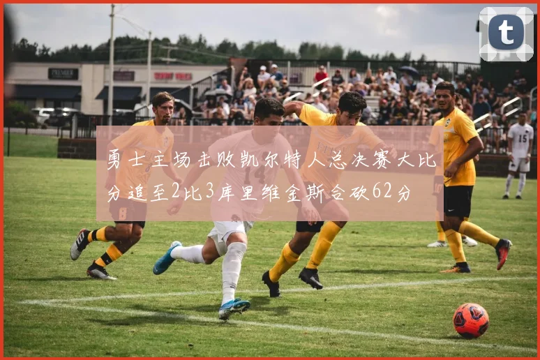 勇士主场击败凯尔特人总决赛大比分追至2比3库里维金斯合砍62分