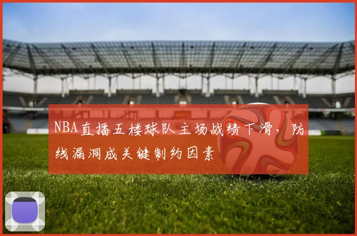 NBA直播五楼球队主场战绩下滑，防线漏洞成关键制约因素
