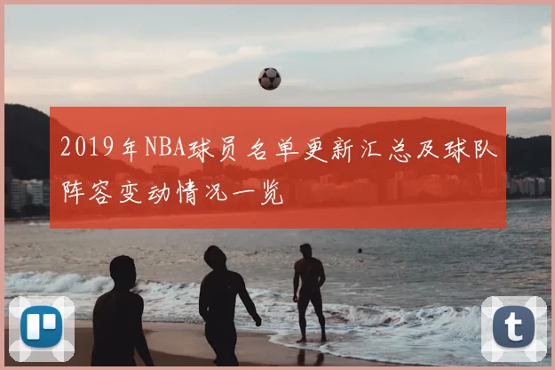 2019年NBA球员名单更新汇总及球队阵容变动情况一览