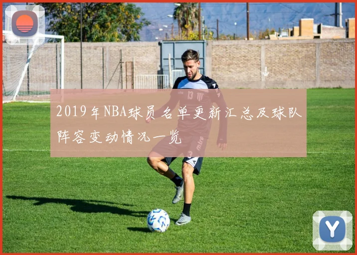 2019年NBA球员名单更新汇总及球队阵容变动情况一览