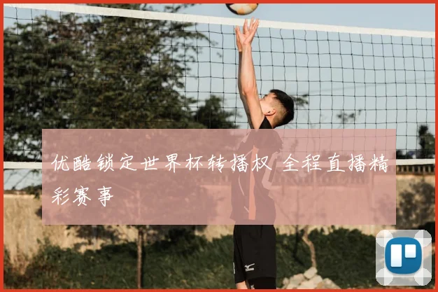 优酷锁定世界杯转播权 全程直播精彩赛事