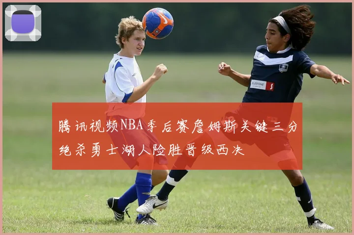 腾讯视频NBA季后赛詹姆斯关键三分绝杀勇士湖人险胜晋级西决