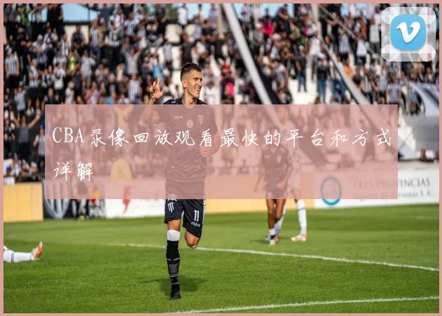 CBA录像回放观看最快的平台和方式详解