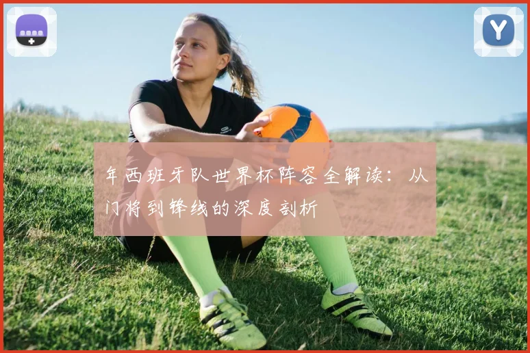 年西班牙队世界杯阵容全解读:从门将到锋线的深度剖析