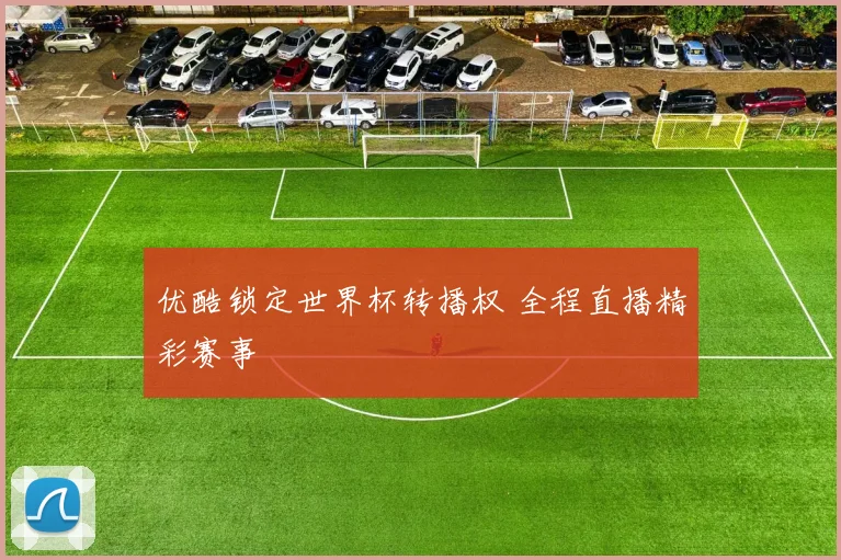 优酷锁定世界杯转播权 全程直播精彩赛事