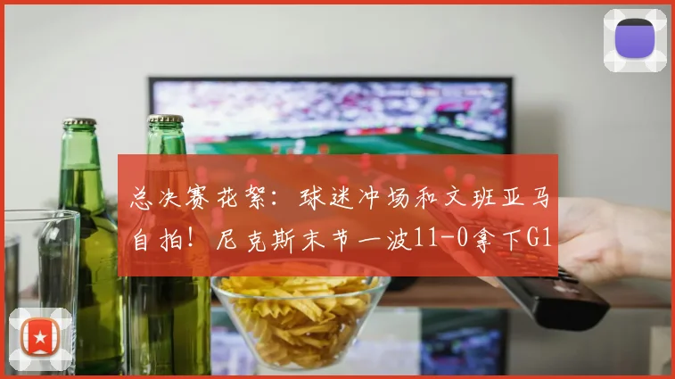总决赛花絮：球迷冲场和文班亚马自拍！尼克斯末节一波11-0拿下G1