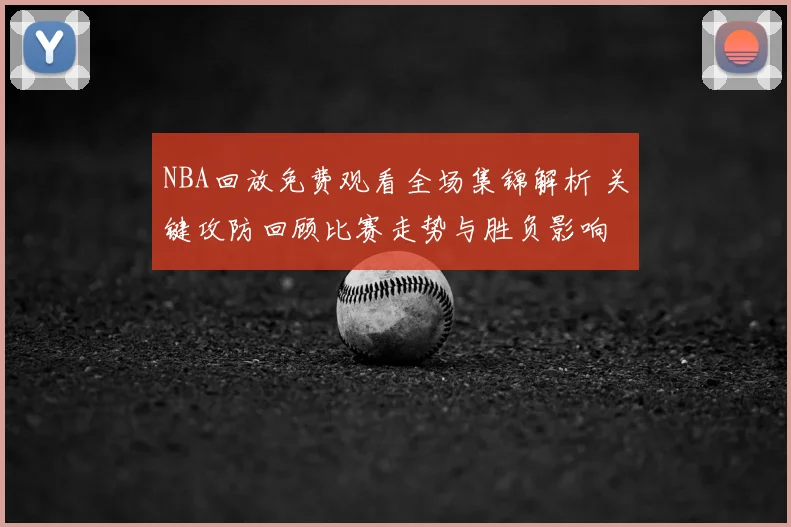 NBA回放免费观看全场集锦解析 关键攻防回顾比赛走势与胜负影响