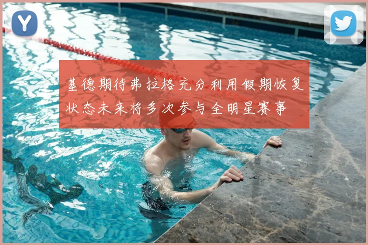 基德期待弗拉格充分利用假期恢复状态未来将多次参与全明星赛事