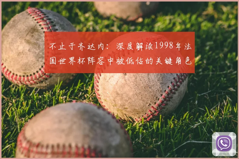 不止于齐达内：深度解读1998年法国世界杯阵容中被低估的关键角色