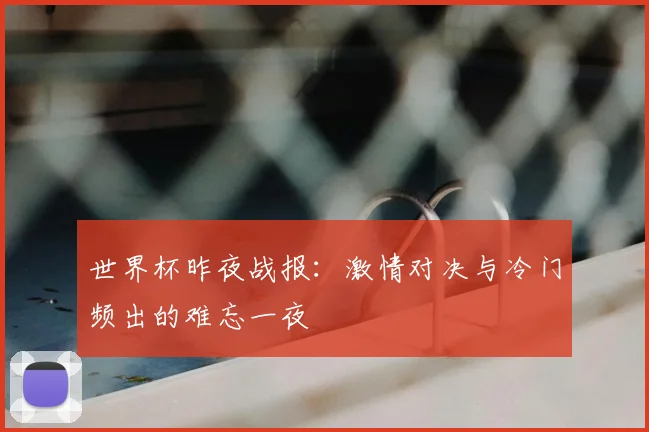 世界杯昨夜战报：激情对决与冷门频出的难忘一夜