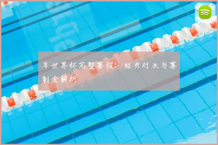 年世界杯完整赛程:经典对决与赛制全解析