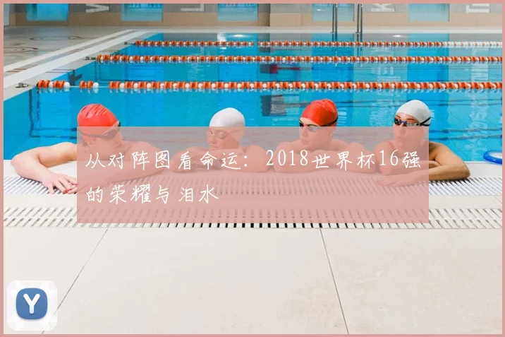 从对阵图看命运:2018世界杯16强的荣耀与泪水