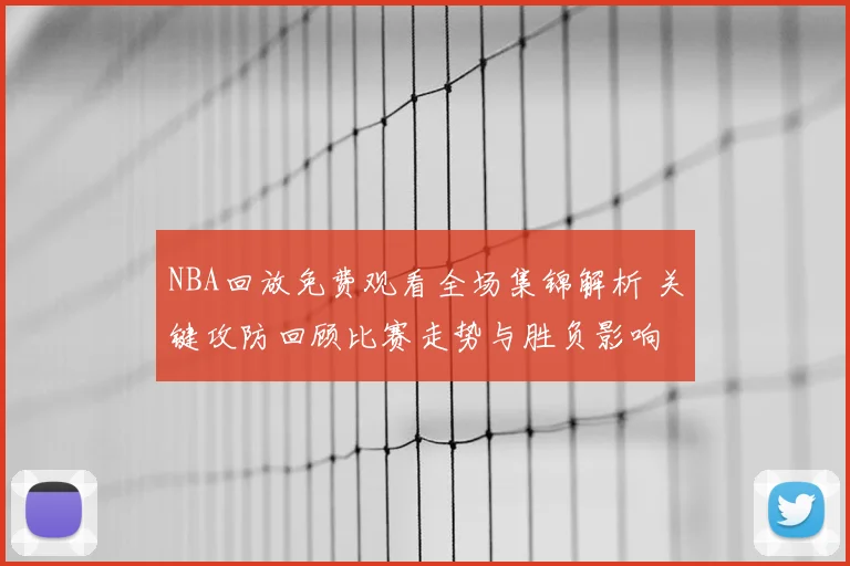 NBA回放免费观看全场集锦解析 关键攻防回顾比赛走势与胜负影响