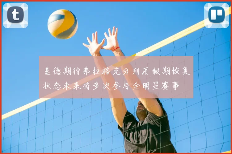 基德期待弗拉格充分利用假期恢复状态未来将多次参与全明星赛事