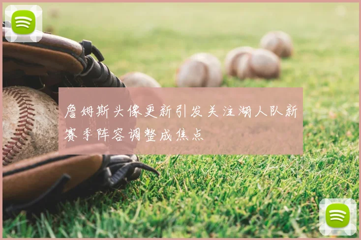 詹姆斯头像更新引发关注湖人队新赛季阵容调整成焦点