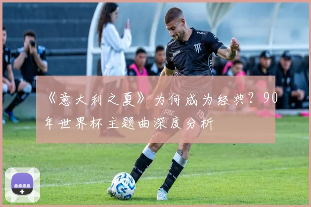 《意大利之夏》为何成为经典？90年世界杯主题曲深度分析