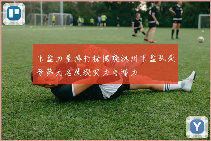飞盘力量排行榜揭晓杭州飞盘队荣登第九名展现实力与潜力