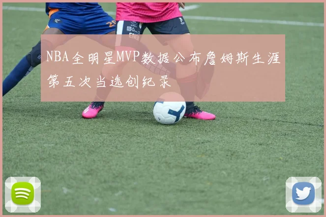 NBA全明星MVP数据公布詹姆斯生涯第五次当选创纪录