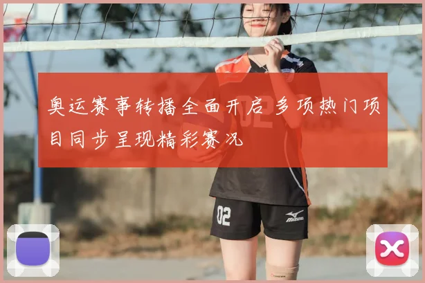 奥运赛事转播全面开启 多项热门项目同步呈现精彩赛况