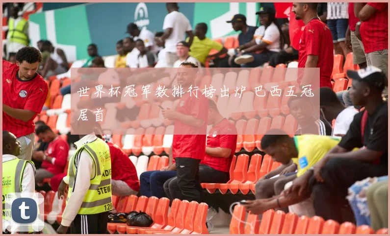 世界杯冠军数排行榜出炉 巴西五冠居首