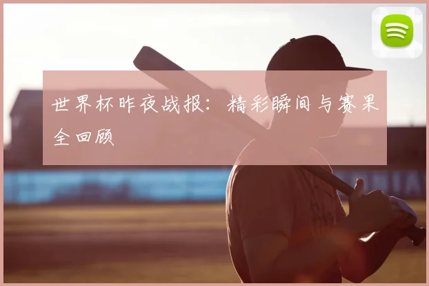 世界杯昨夜战报：精彩瞬间与赛果全回顾
