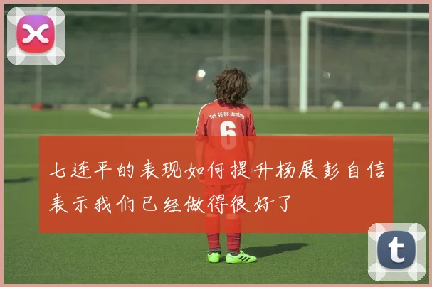 七连平的表现如何提升杨展彭自信表示我们已经做得很好了