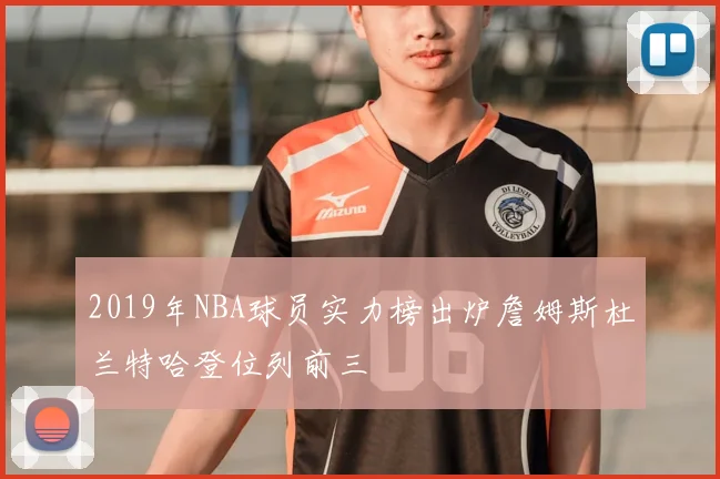 2019年NBA球员实力榜出炉詹姆斯杜兰特哈登位列前三