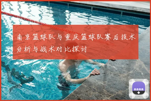 南京篮球队与重庆篮球队赛后技术分析与战术对比探讨