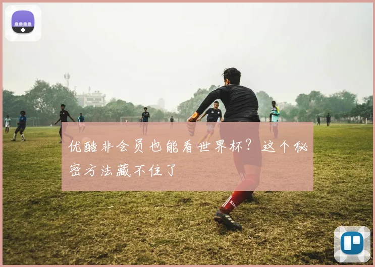 优酷非会员也能看世界杯?这个秘密方法藏不住了