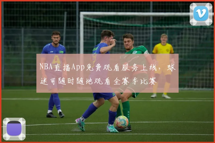 NBA直播App免费观看服务上线,球迷可随时随地观看全赛季比赛