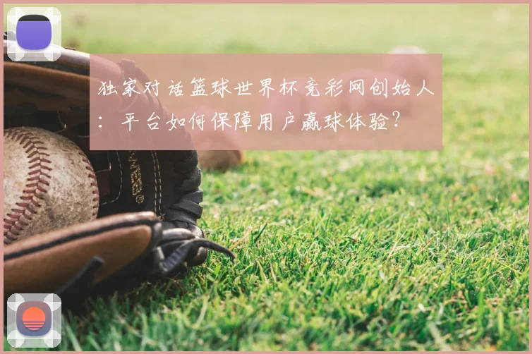 独家对话篮球世界杯竞彩网创始人：平台如何保障用户赢球体验？