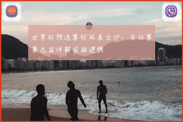 世界杯预选赛时间表出炉,专访赛事总监详解安排逻辑
