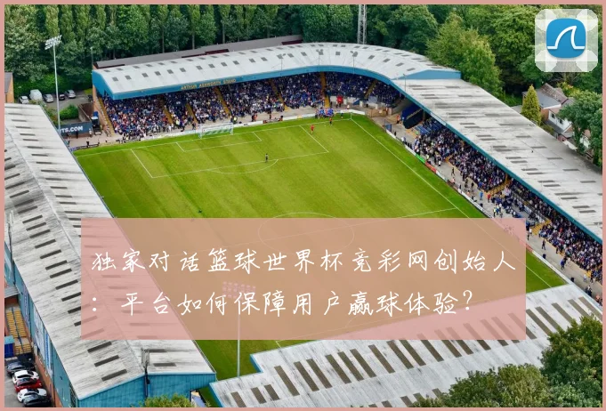 独家对话篮球世界杯竞彩网创始人:平台如何保障用户赢球体验?